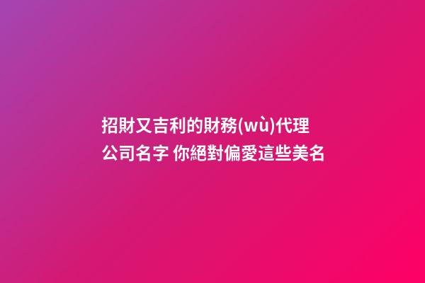 招財又吉利的財務(wù)代理公司名字 你絕對偏愛這些美名-第1張-公司起名-玄機(jī)派